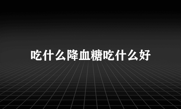 吃什么降血糖吃什么好