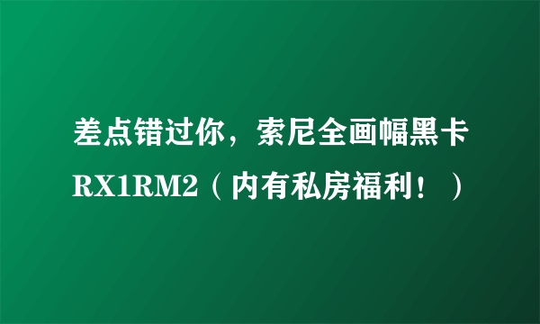 差点错过你，索尼全画幅黑卡RX1RM2（内有私房福利！）