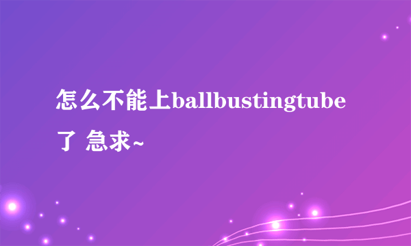 怎么不能上ballbustingtube了 急求~