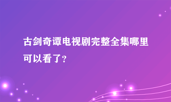 古剑奇谭电视剧完整全集哪里可以看了？