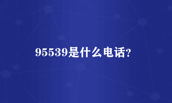 95539是什么电话？