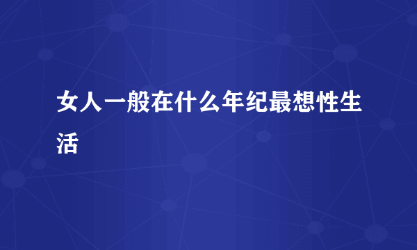 女人一般在什么年纪最想性生活