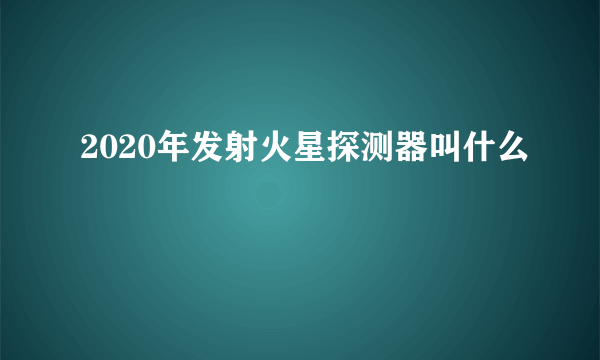 2020年发射火星探测器叫什么