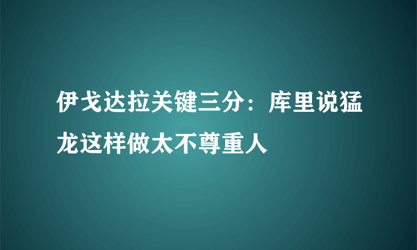 伊戈达拉关键三分：库里说猛龙这样做太不尊重人