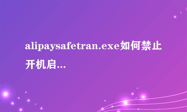 alipaysafetran.exe如何禁止开机启动，只禁不删除！