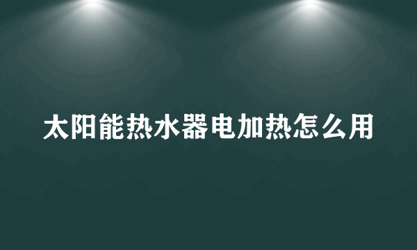 太阳能热水器电加热怎么用