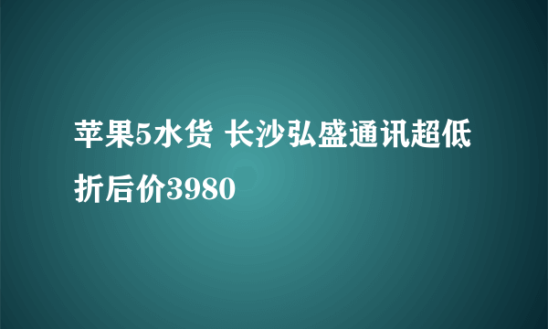 苹果5水货 长沙弘盛通讯超低折后价3980