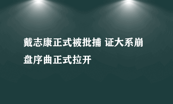 戴志康正式被批捕 证大系崩盘序曲正式拉开