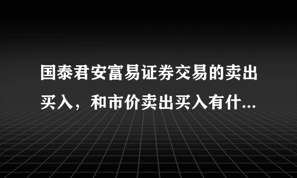 国泰君安富易证券交易的卖出买入，和市价卖出买入有什么区别阿？