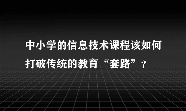 中小学的信息技术课程该如何打破传统的教育“套路”？