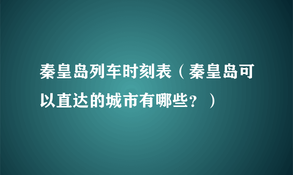 秦皇岛列车时刻表（秦皇岛可以直达的城市有哪些？）