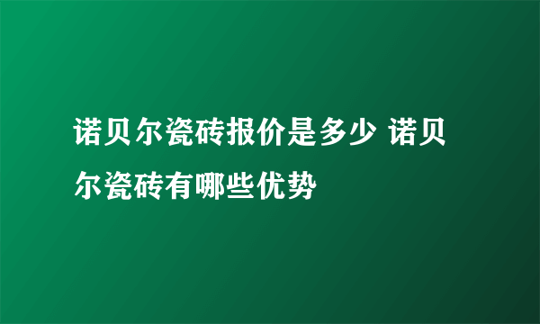 诺贝尔瓷砖报价是多少 诺贝尔瓷砖有哪些优势