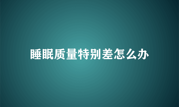 睡眠质量特别差怎么办