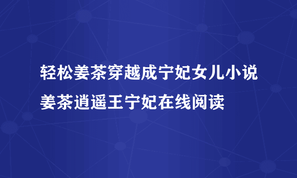 轻松姜茶穿越成宁妃女儿小说姜茶逍遥王宁妃在线阅读