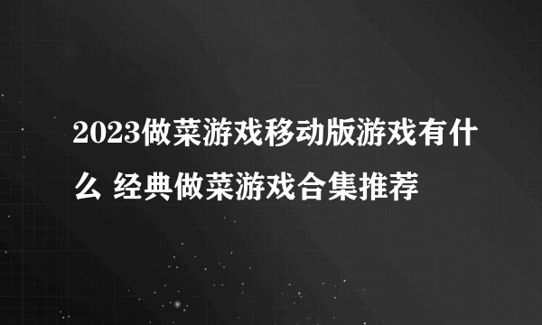 2023做菜游戏移动版游戏有什么 经典做菜游戏合集推荐