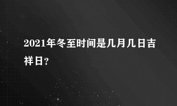 2021年冬至时间是几月几日吉祥日？