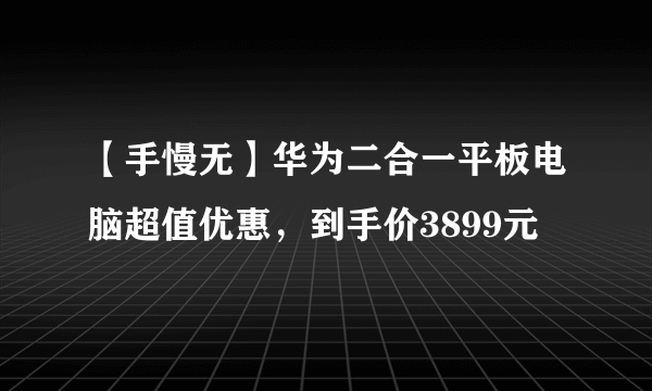 【手慢无】华为二合一平板电脑超值优惠，到手价3899元