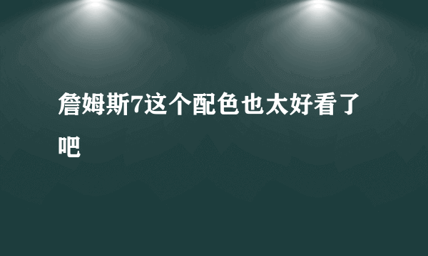 詹姆斯7这个配色也太好看了吧