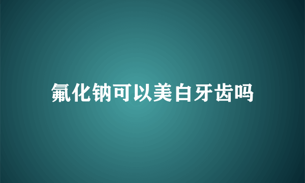 氟化钠可以美白牙齿吗