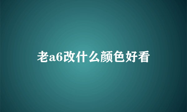 老a6改什么颜色好看