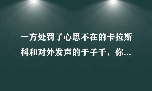 一方处罚了心思不在的卡拉斯科和对外发声的于子千，你有什么看法？