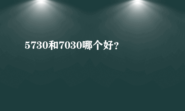 5730和7030哪个好？