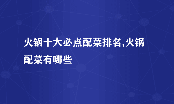 火锅十大必点配菜排名,火锅配菜有哪些