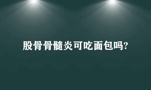 股骨骨髓炎可吃面包吗?