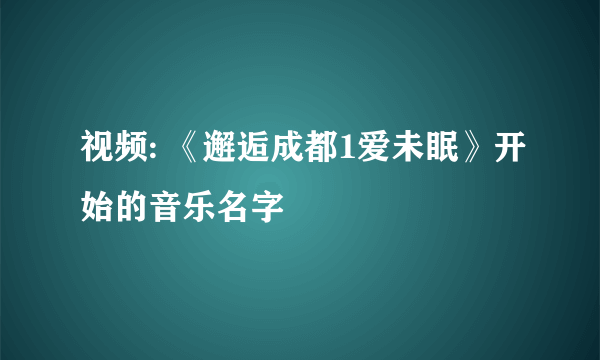 视频: 《邂逅成都1爱未眠》开始的音乐名字