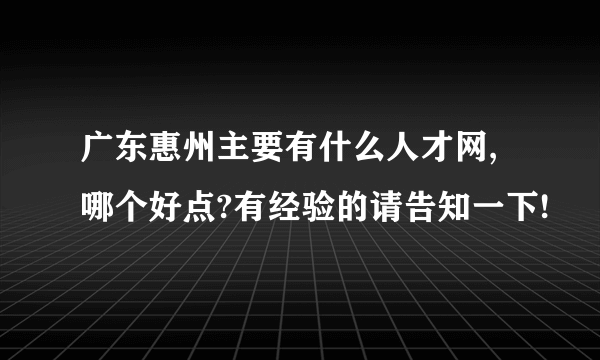 广东惠州主要有什么人才网,哪个好点?有经验的请告知一下!