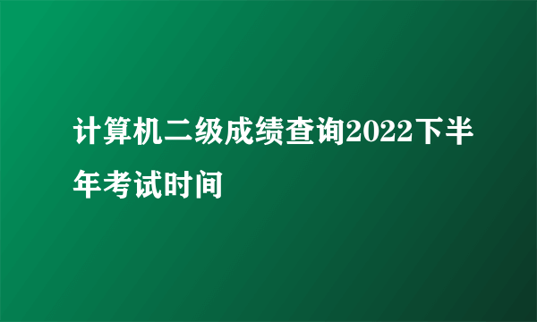 计算机二级成绩查询2022下半年考试时间