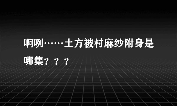 啊咧……土方被村麻纱附身是哪集？？？