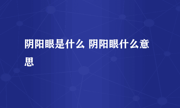 阴阳眼是什么 阴阳眼什么意思