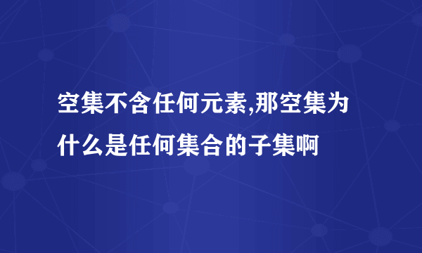 空集不含任何元素,那空集为什么是任何集合的子集啊