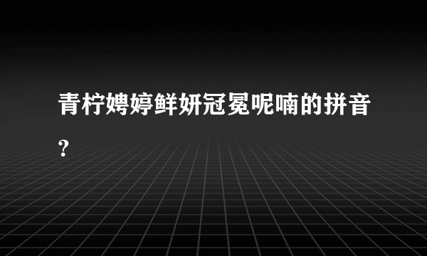 青柠娉婷鲜妍冠冕呢喃的拼音？