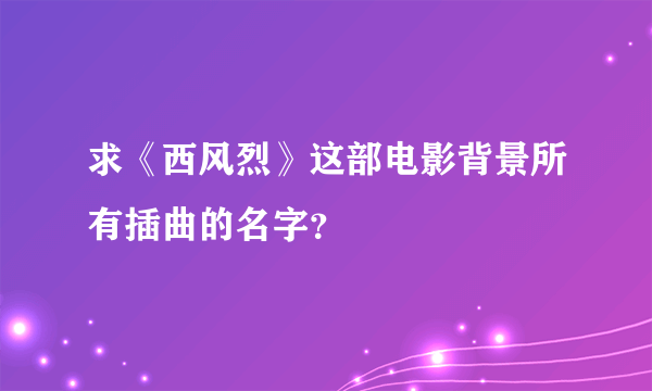 求《西风烈》这部电影背景所有插曲的名字？