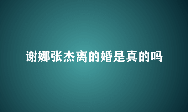 谢娜张杰离的婚是真的吗