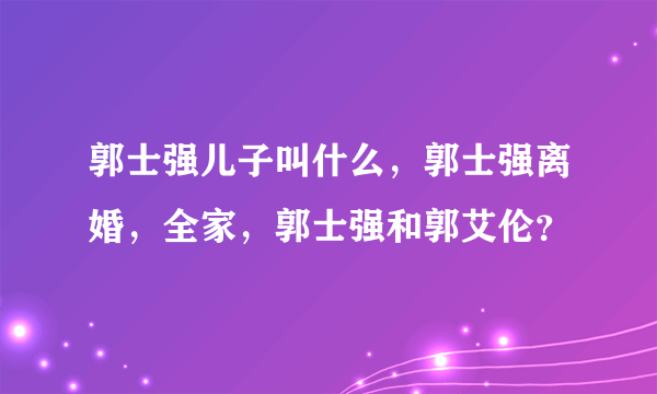 郭士强儿子叫什么，郭士强离婚，全家，郭士强和郭艾伦？