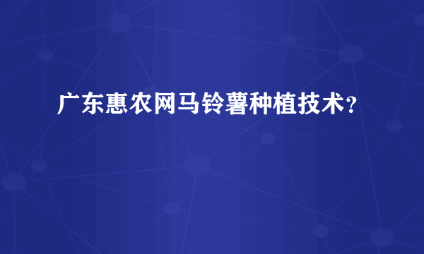 广东惠农网马铃薯种植技术？