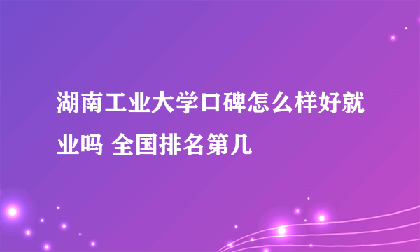 湖南工业大学口碑怎么样好就业吗 全国排名第几