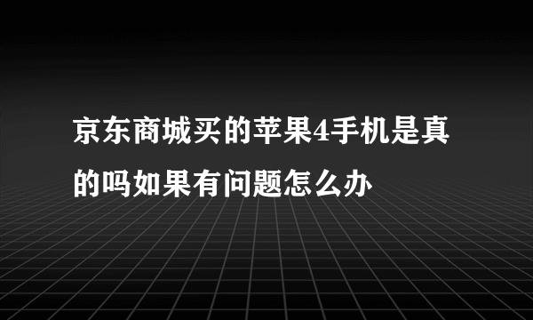 京东商城买的苹果4手机是真的吗如果有问题怎么办