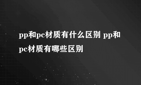 pp和pc材质有什么区别 pp和pc材质有哪些区别