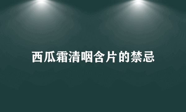 西瓜霜清咽含片的禁忌