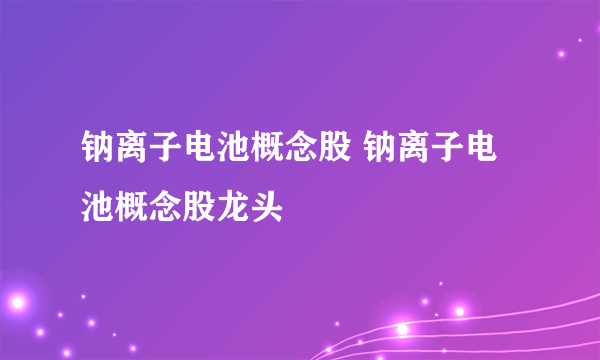 钠离子电池概念股 钠离子电池概念股龙头