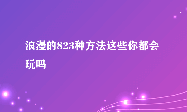 浪漫的823种方法这些你都会玩吗