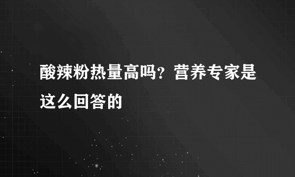 酸辣粉热量高吗？营养专家是这么回答的