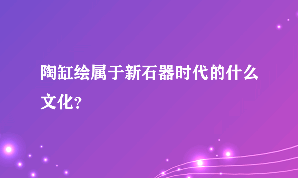 陶缸绘属于新石器时代的什么文化？