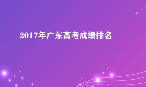 2017年广东高考成绩排名