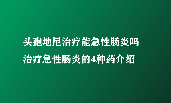 头孢地尼治疗能急性肠炎吗 治疗急性肠炎的4种药介绍