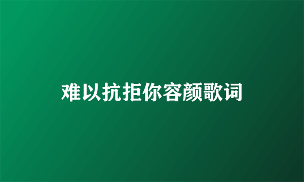 难以抗拒你容颜歌词